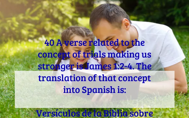 40 A verse related to the concept of trials making us stronger is James 1:2-4. The translation of that concept into Spanish is:

Versículos de la Biblia sobre las pruebas que nos hacen más fuertes